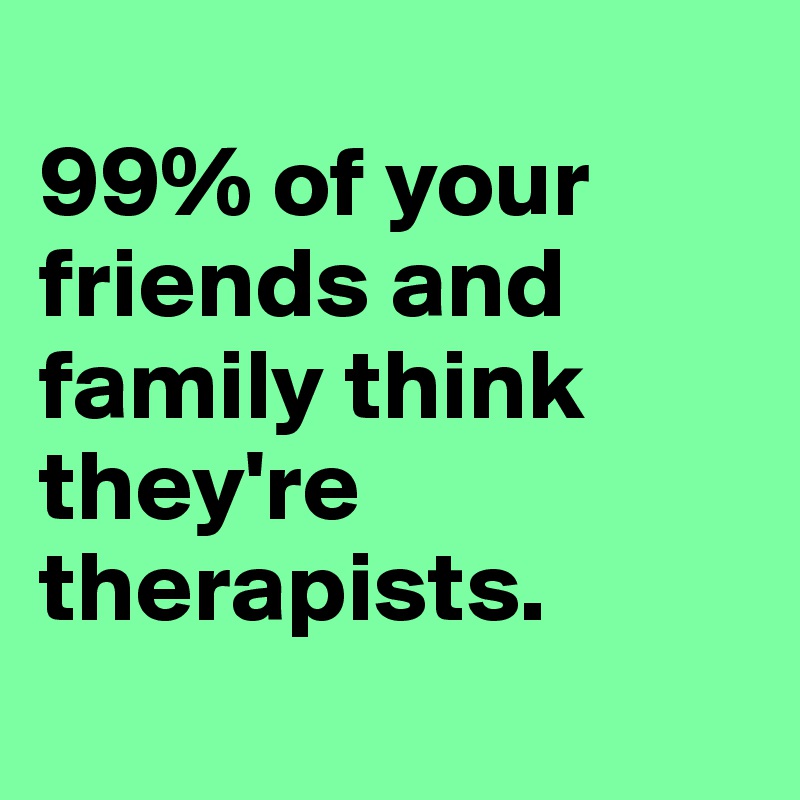 
99% of your friends and family think they're therapists.
