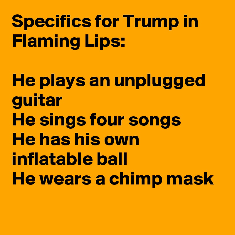 Specifics for Trump in Flaming Lips:

He plays an unplugged guitar
He sings four songs
He has his own inflatable ball
He wears a chimp mask