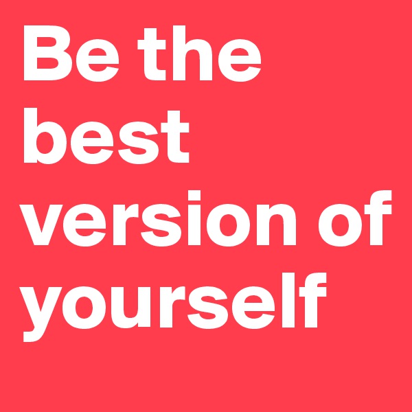 Be the best version of yourself  