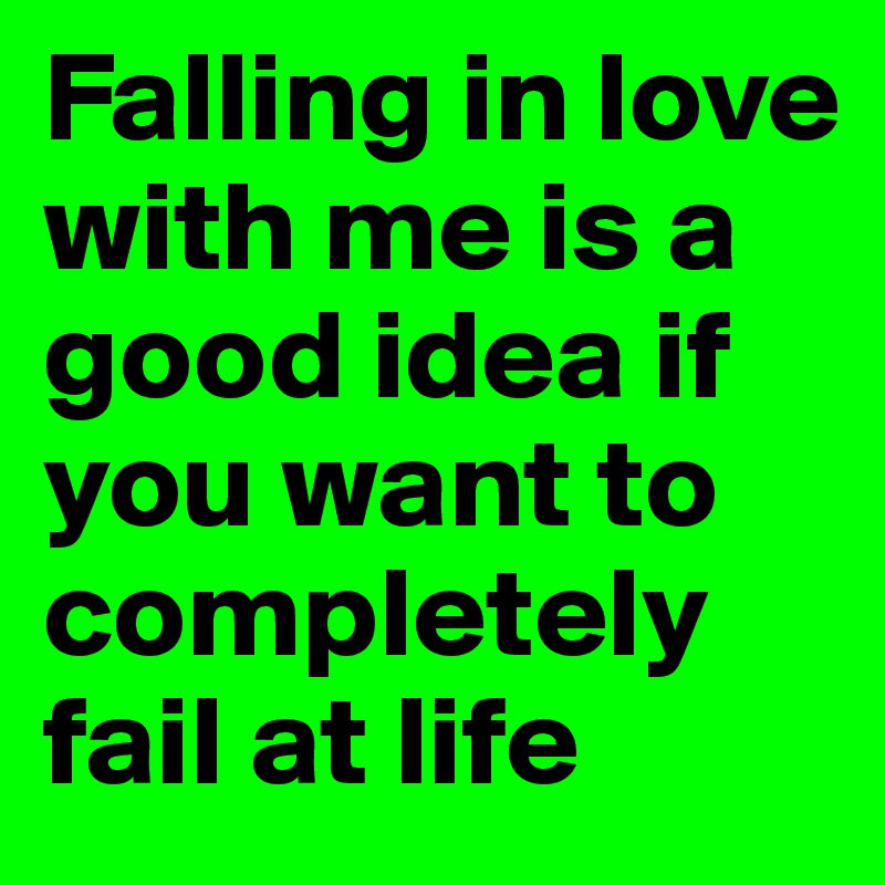 Falling in love with me is a good idea if you want to completely fail at life