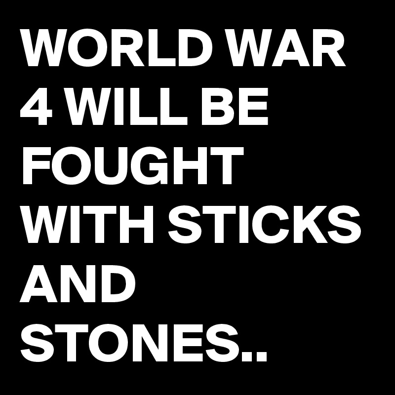 WORLD WAR 4 WILL BE FOUGHT WITH STICKS AND STONES..