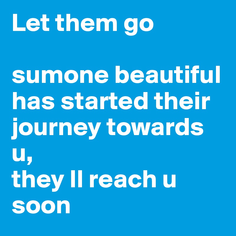 Let them go

sumone beautiful has started their journey towards u,
they ll reach u soon
