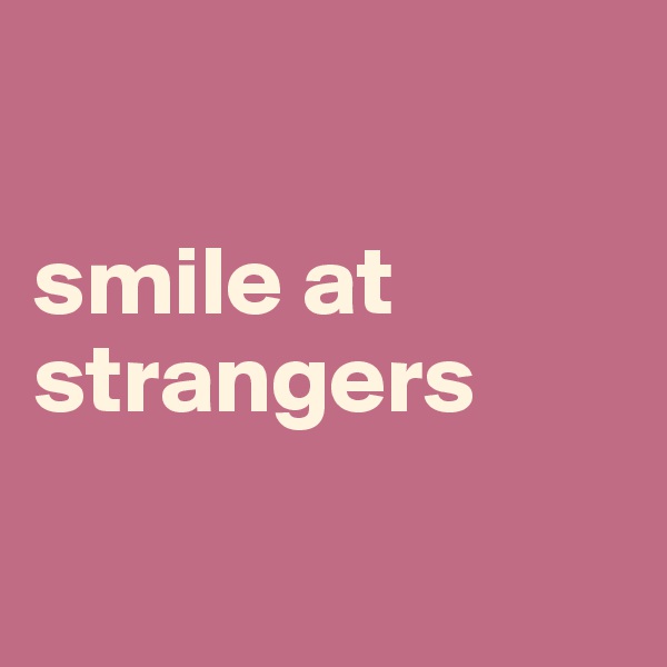 

smile at
strangers

