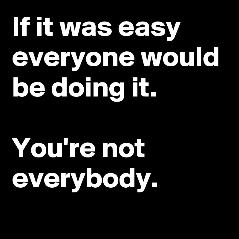 If it was easy everyone would be doing it.

You're not everybody.