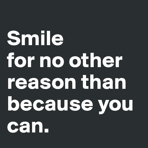 
Smile
for no other reason than because you can. 