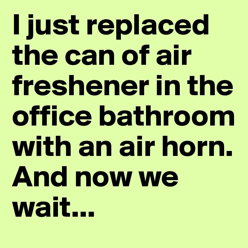 I just replaced the can of air freshener in the office bathroom with an air horn.
And now we wait...