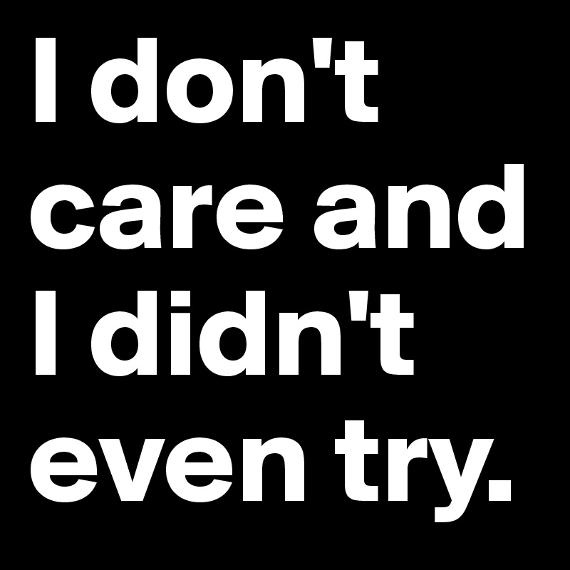 I don't care and I didn't even try.