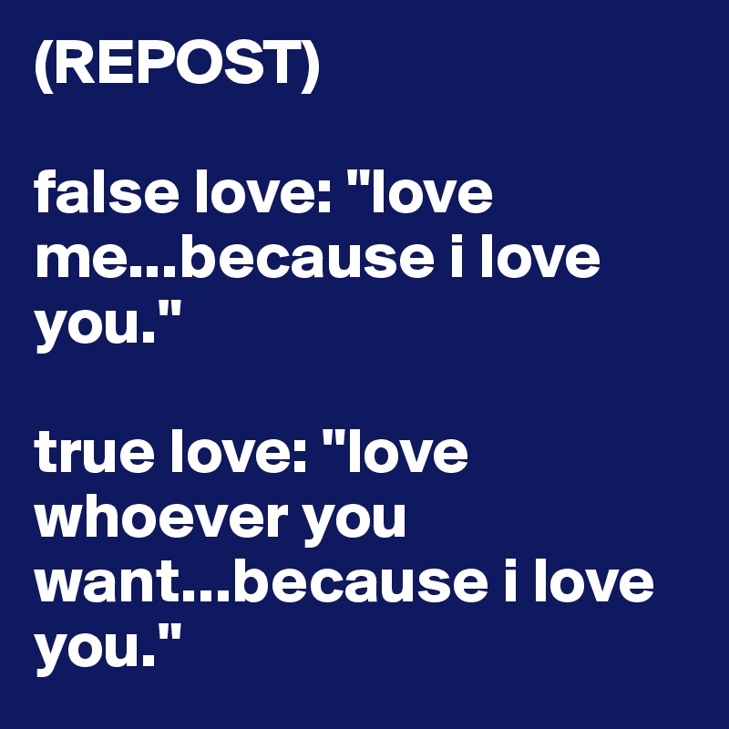 (REPOST)

false love: "love me...because i love you."

true love: "love whoever you want...because i love you."