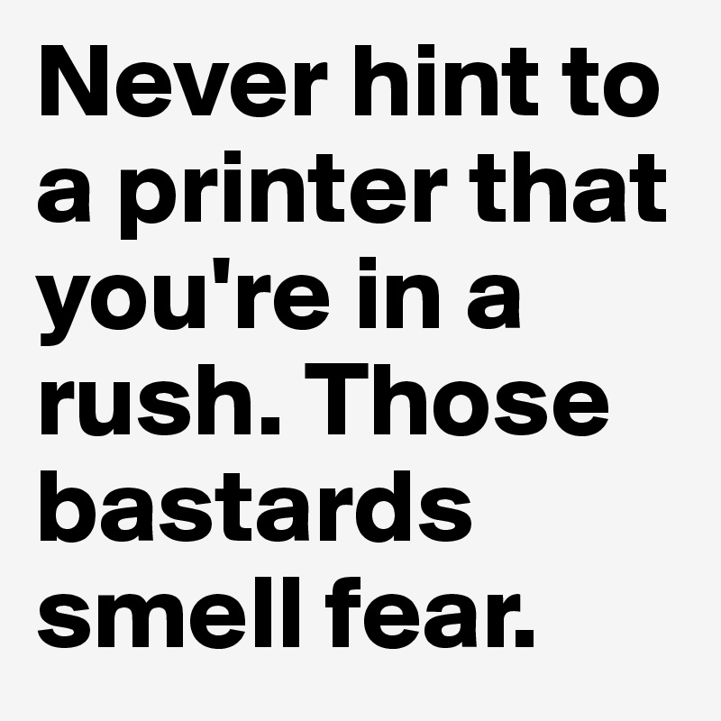 Never hint to a printer that you're in a rush. Those bastards smell fear.
