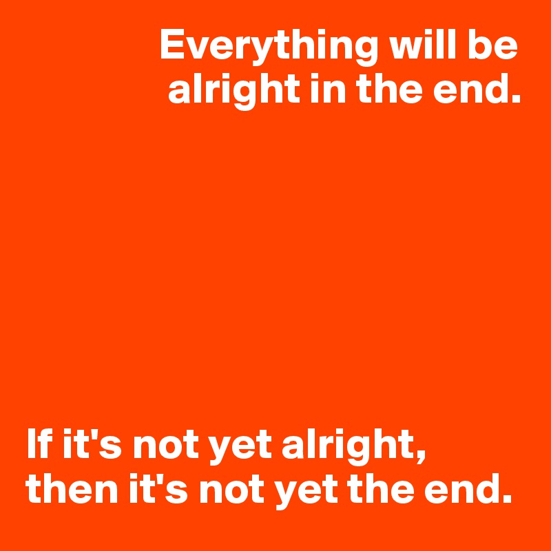 Will end fine everything be in the Everything will