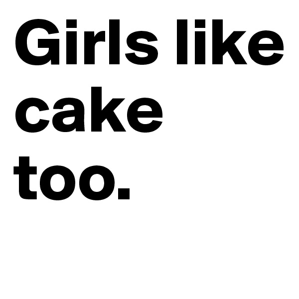 Girls like cake too.