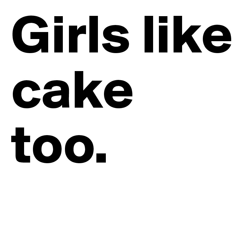 Girls like cake too.