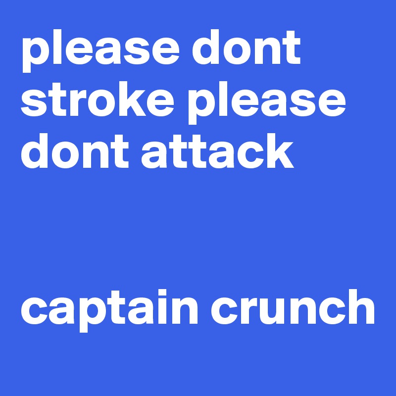 please dont stroke please dont attack 


captain crunch
