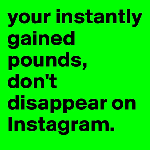 your instantly gained pounds,
don't disappear on Instagram.