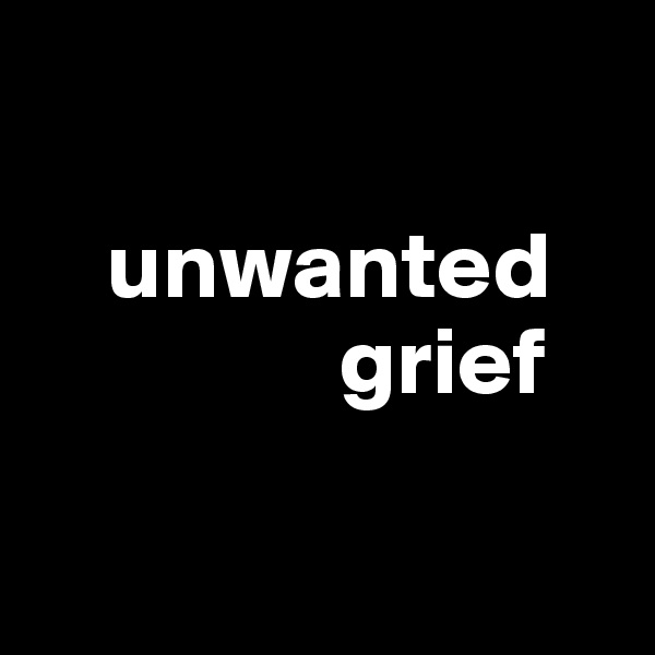 

    unwanted
                grief

