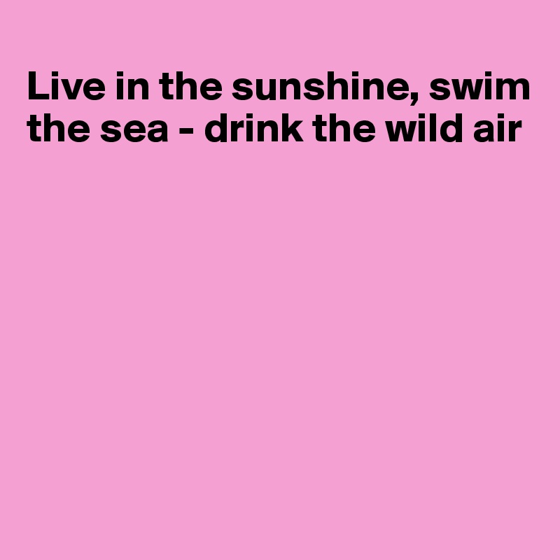 
Live in the sunshine, swim the sea - drink the wild air







