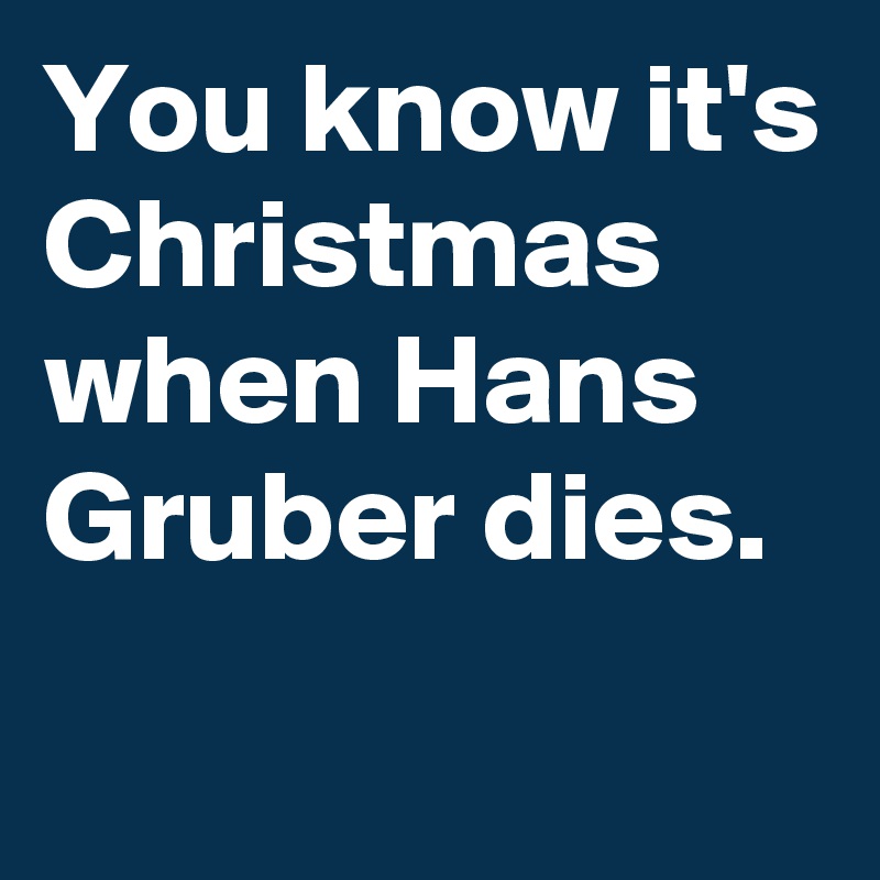 You know it's Christmas when Hans Gruber dies.
