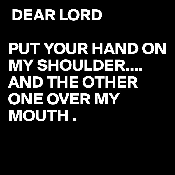  DEAR LORD

PUT YOUR HAND ON MY SHOULDER....
AND THE OTHER ONE OVER MY MOUTH .

