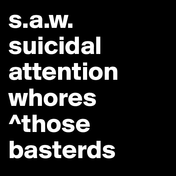 s.a.w. 
suicidal 
attention
whores 
^those basterds 