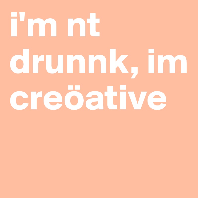 i'm nt drunnk, im creöative
