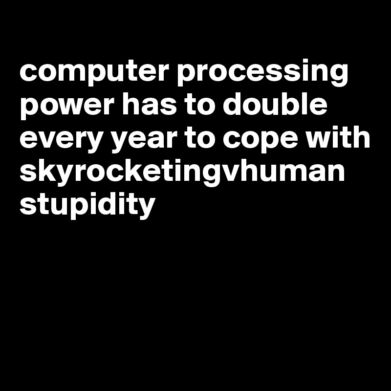 
computer processing power has to double every year to cope with skyrocketingvhuman stupidity



