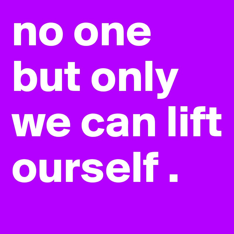 no one but only we can lift ourself .
