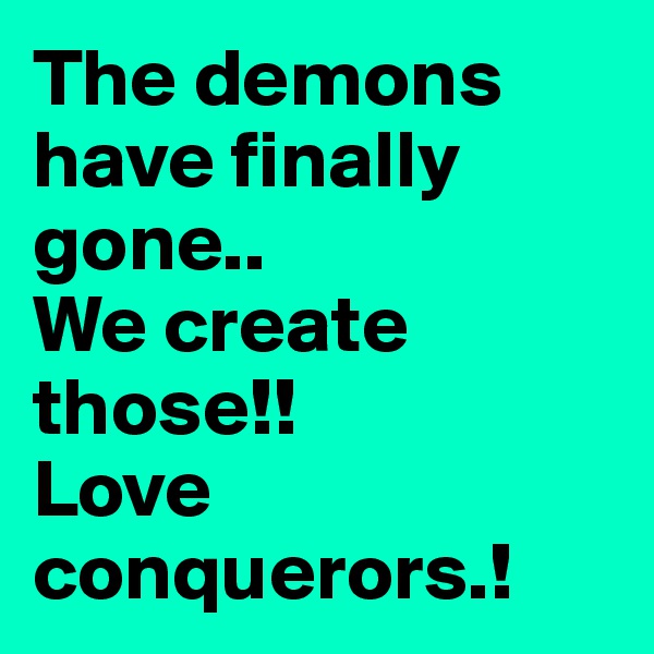 The demons have finally gone..
We create those!!
Love conquerors.!