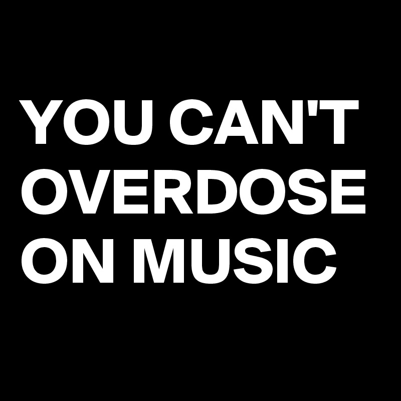 
YOU CAN'T OVERDOSE ON MUSIC