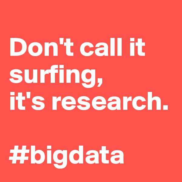 
Don't call it surfing, 
it's research.

#bigdata