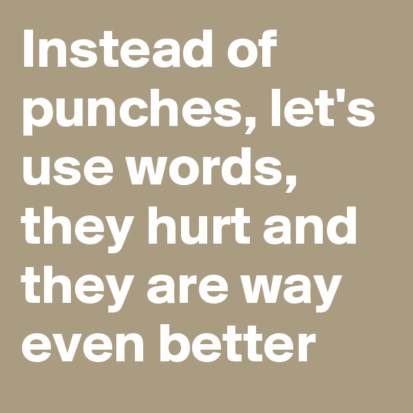 Instead of punches, let's use words, they hurt and they are way even better