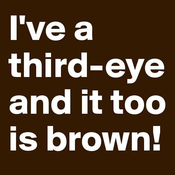 I've a third-eye and it too is brown!