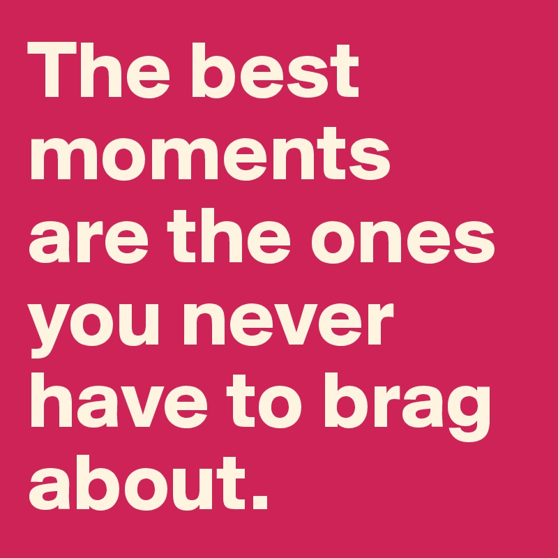 The best moments are the ones you never have to brag about.