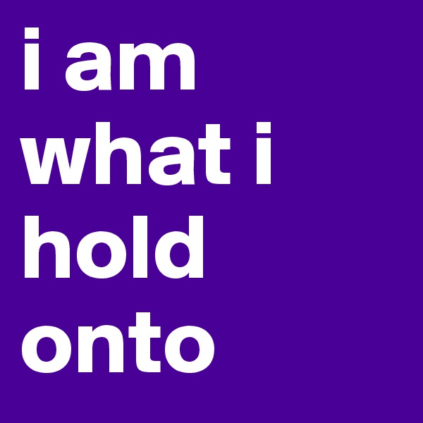 i am what i hold onto