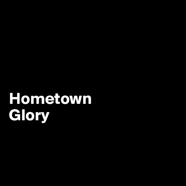




Hometown 
Glory


