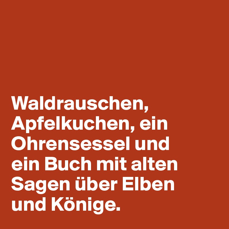 



Waldrauschen, Apfelkuchen, ein Ohrensessel und
ein Buch mit alten
Sagen über Elben 
und Könige.