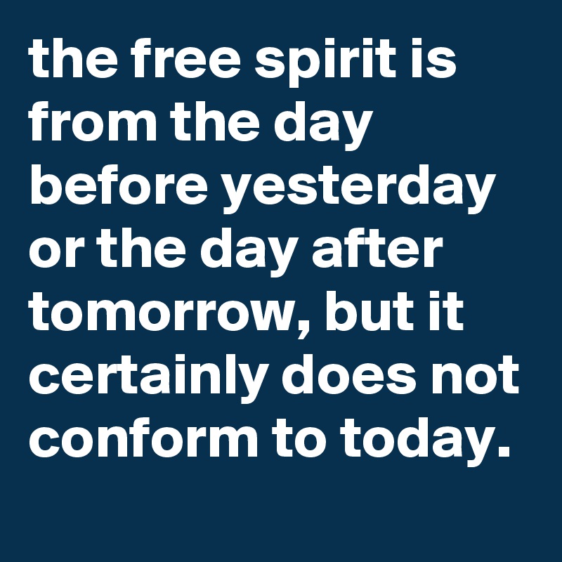 the free spirit is from the day before yesterday or the day after tomorrow, but it certainly does not conform to today.