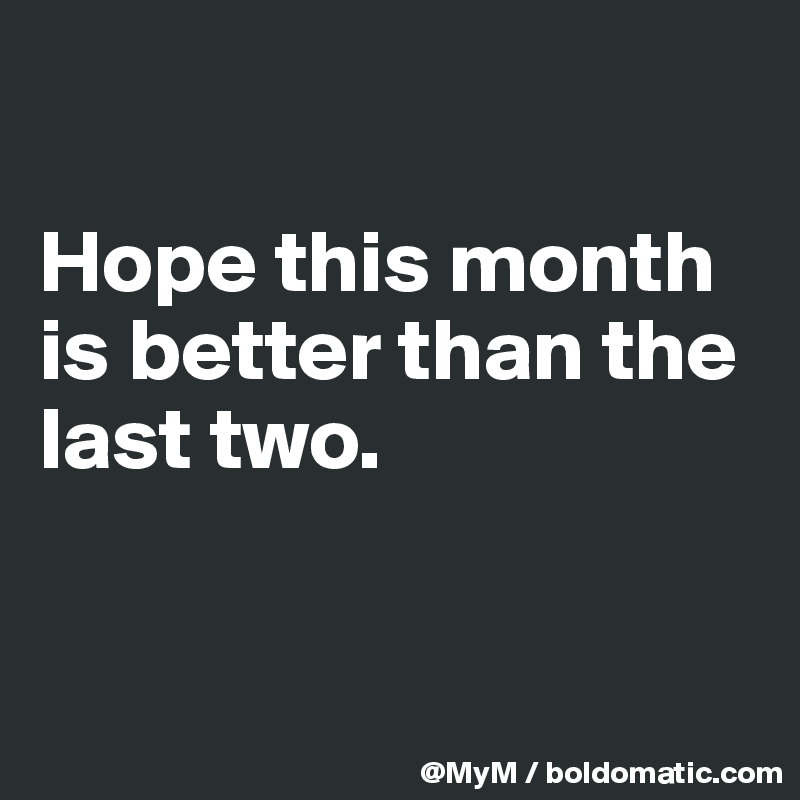 

Hope this month is better than the last two.  


