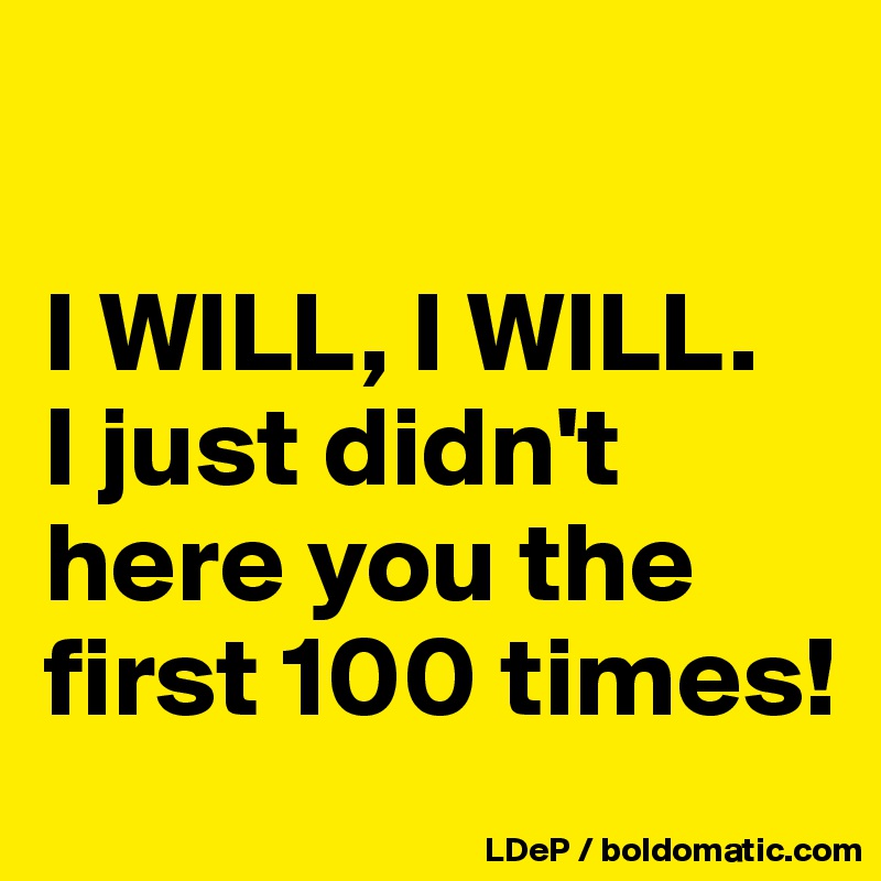 

I WILL, I WILL. 
I just didn't here you the first 100 times!