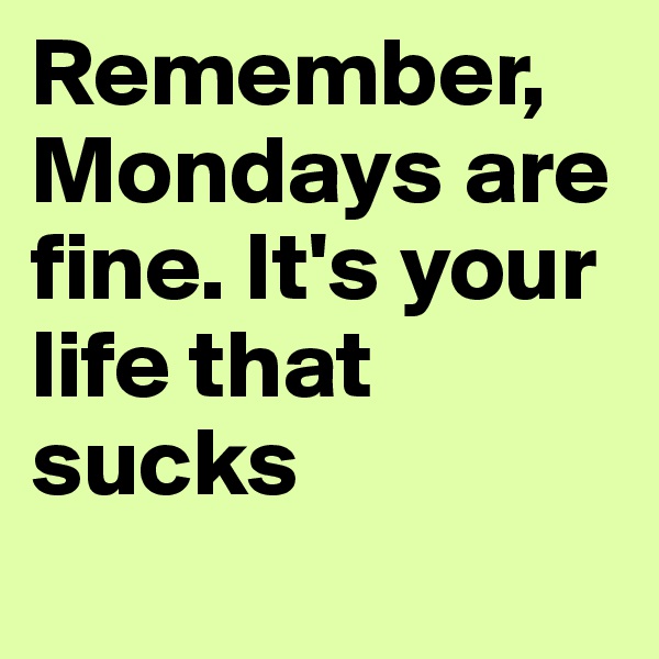 Remember, Mondays are fine. It's your life that sucks
