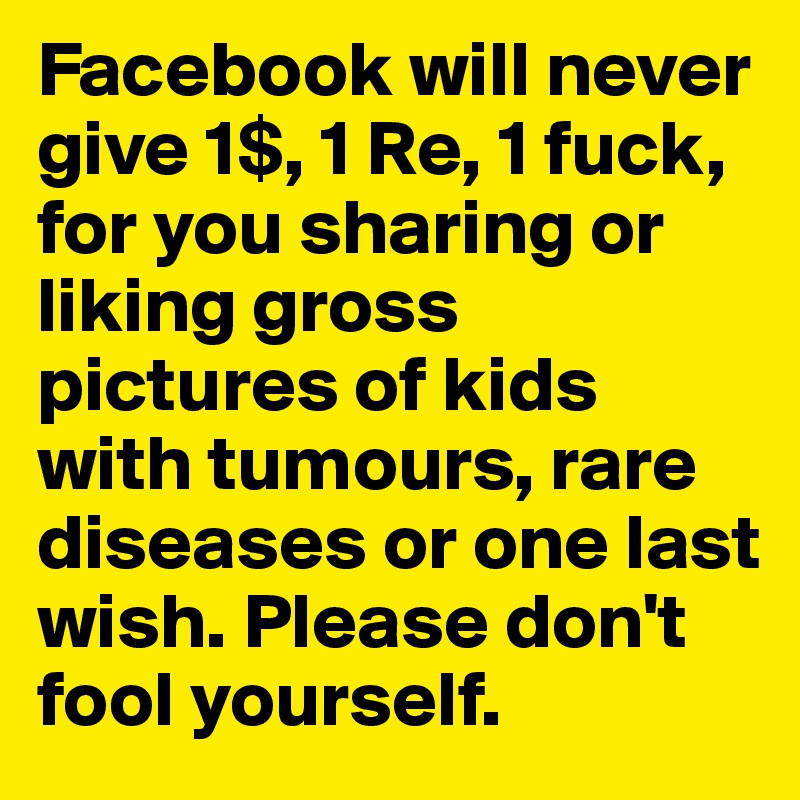 Facebook will never give 1$, 1 Re, 1 fuck, for you sharing or liking gross pictures of kids with tumours, rare diseases or one last wish. Please don't fool yourself.