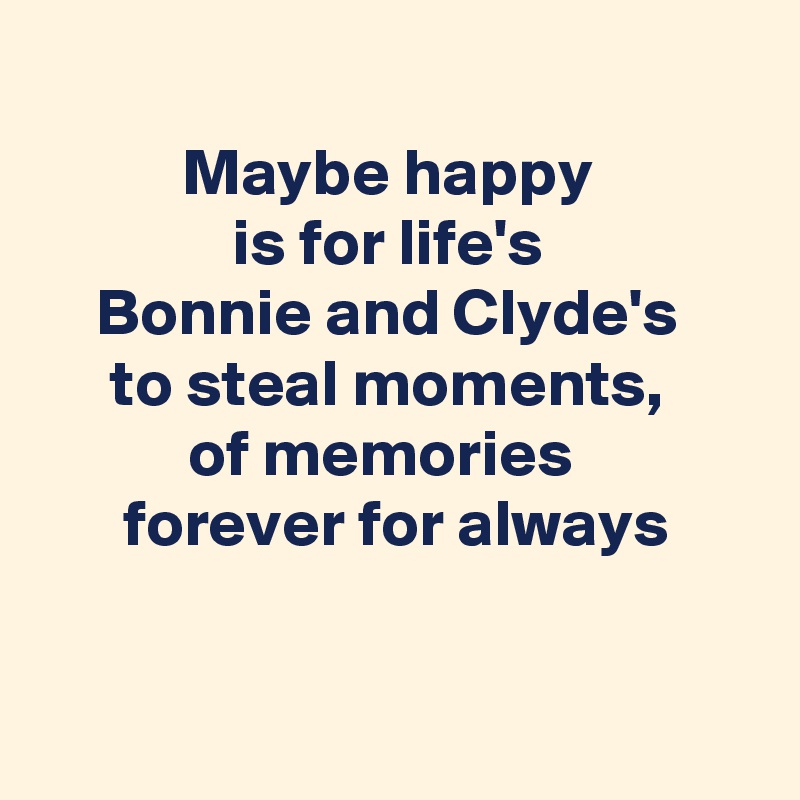 
Maybe happy 
is for life's 
Bonnie and Clyde's 
to steal moments, 
of memories  
forever for always



