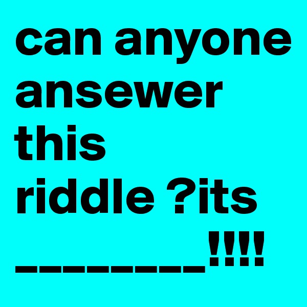 can anyone  ansewer this riddle ?its ________!!!!