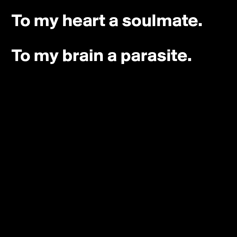 To my heart a soulmate. 

To my brain a parasite.








