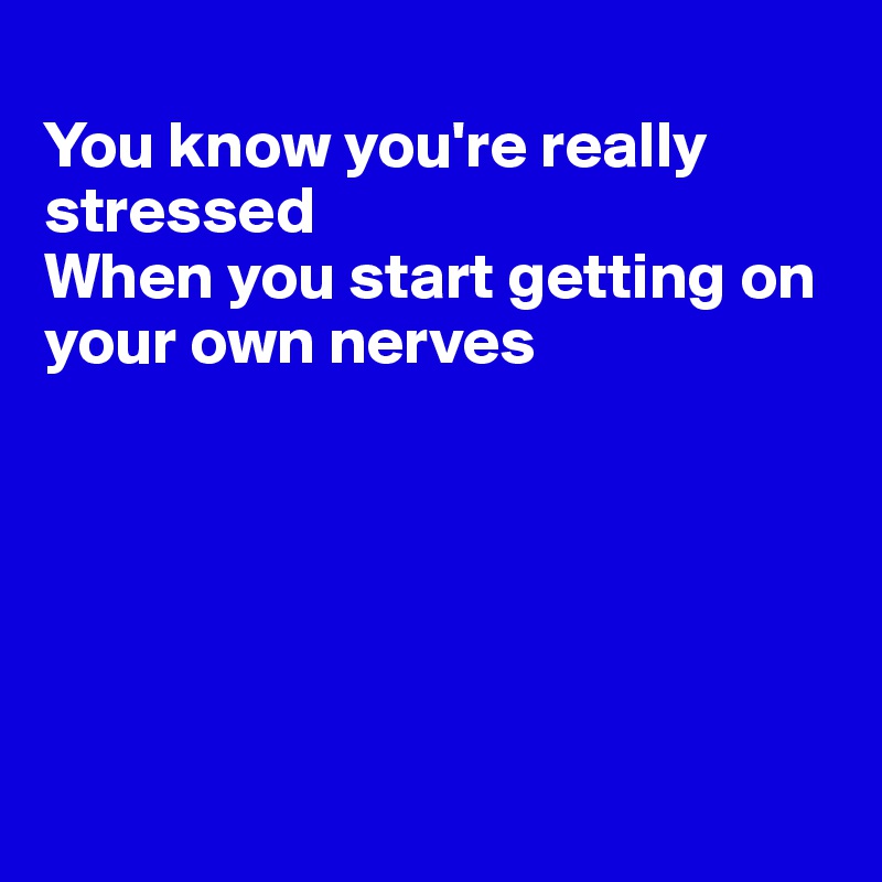 
You know you're really stressed
When you start getting on your own nerves






