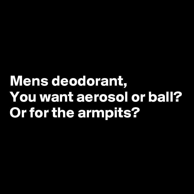 



Mens deodorant,
You want aerosol or ball?
Or for the armpits?


