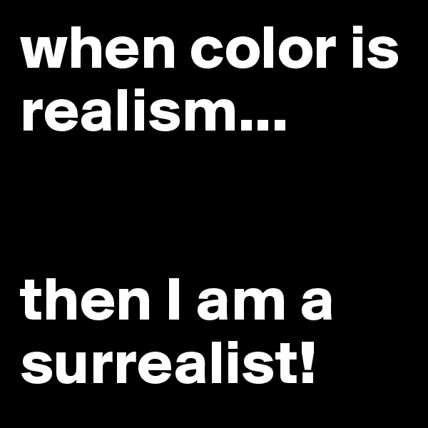 when color is realism...


then I am a surrealist!
