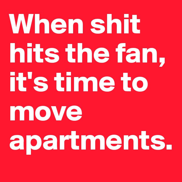 When shit hits the fan, it's time to move apartments.