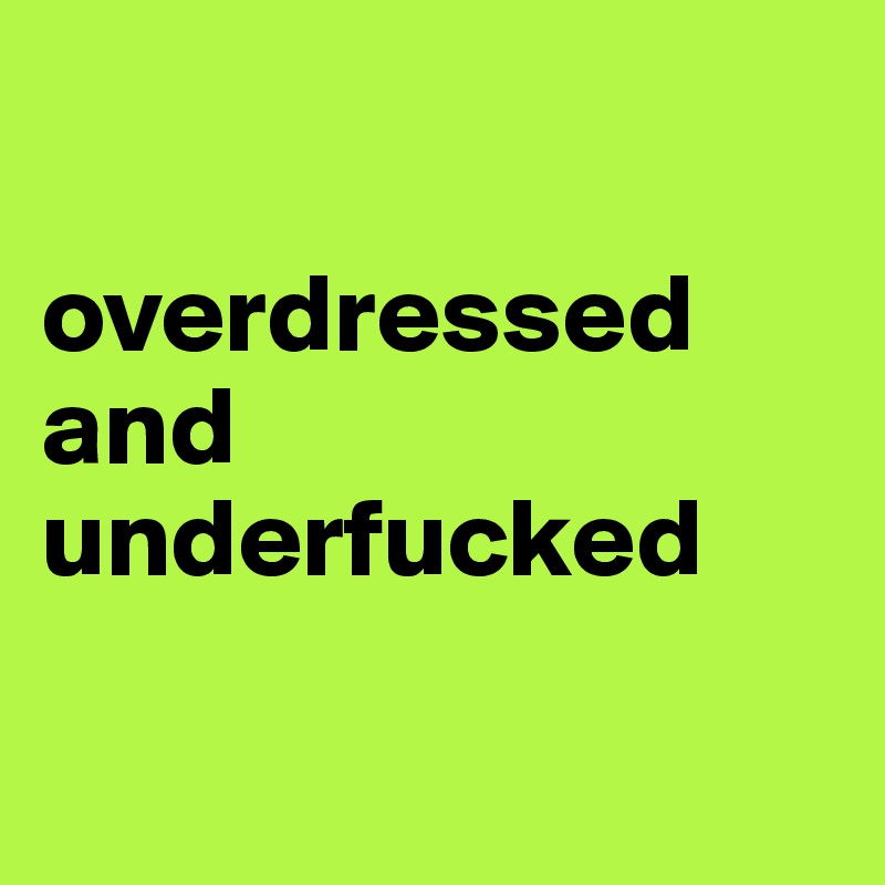 

overdressed and underfucked

