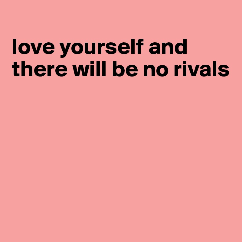 
love yourself and there will be no rivals





