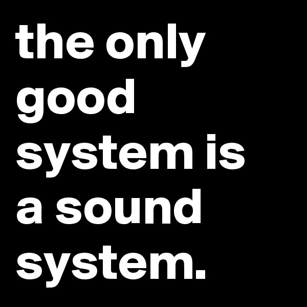the only good system is a sound system. 